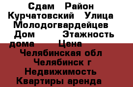 Сдам › Район ­ Курчатовский › Улица ­ Молодогвардейцев › Дом ­ 26 › Этажность дома ­ 5 › Цена ­ 10 500 - Челябинская обл., Челябинск г. Недвижимость » Квартиры аренда   